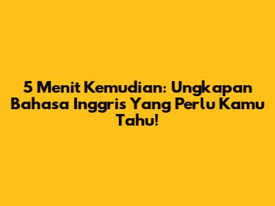 5 Menit Kemudian: Ungkapan Bahasa Inggris Yang Perlu Kamu Tahu!