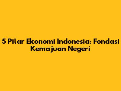 5 Pilar Ekonomi Indonesia: Fondasi Kemajuan Negeri