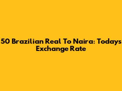 50 Brazilian Real To Naira: Today's Exchange Rate