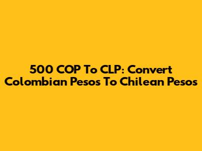 500 COP To CLP: Convert Colombian Pesos To Chilean Pesos