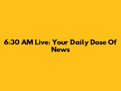 6:30 AM Live: Your Daily Dose Of News