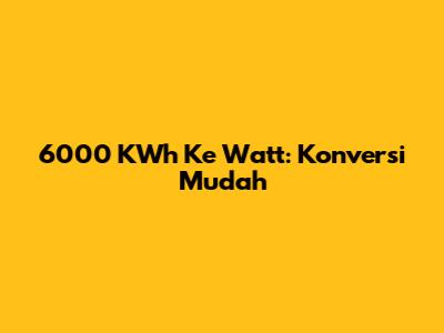 6000 KWh Ke Watt: Konversi Mudah