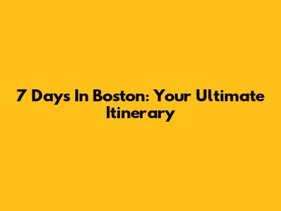 7 Days In Boston: Your Ultimate Itinerary