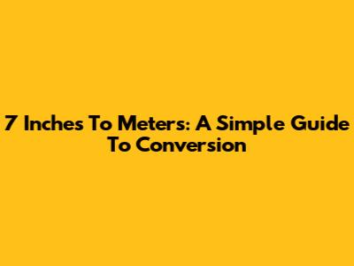 7 Inches To Meters: A Simple Guide To Conversion
