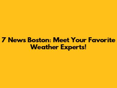 7 News Boston: Meet Your Favorite Weather Experts!