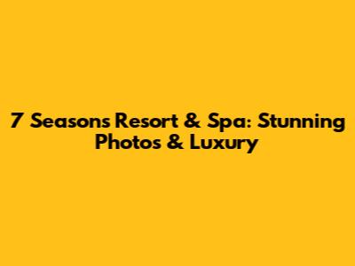 7 Seasons Resort & Spa: Stunning Photos & Luxury