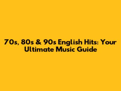 70s, 80s & 90s English Hits: Your Ultimate Music Guide