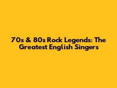 70s & 80s Rock Legends: The Greatest English Singers