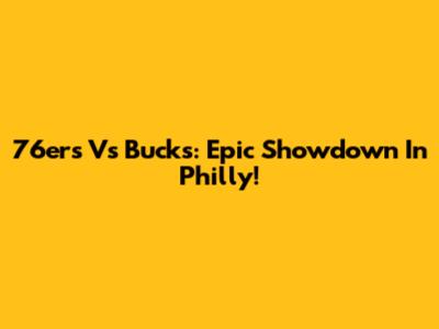 76ers Vs Bucks: Epic Showdown In Philly!