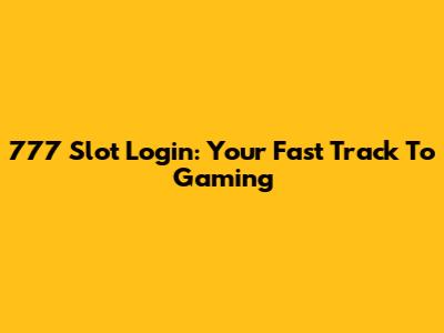 777 Slot Login: Your Fast Track To Gaming