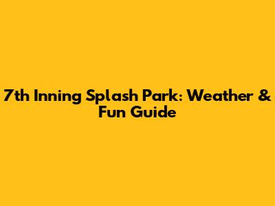 7th Inning Splash Park: Weather & Fun Guide