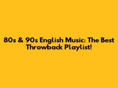 80s & 90s English Music: The Best Throwback Playlist!