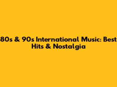 80s & 90s International Music: Best Hits & Nostalgia