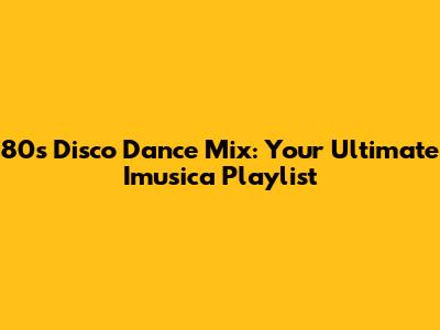 80s Disco Dance Mix: Your Ultimate Imusica Playlist
