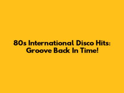 80s International Disco Hits: Groove Back In Time!