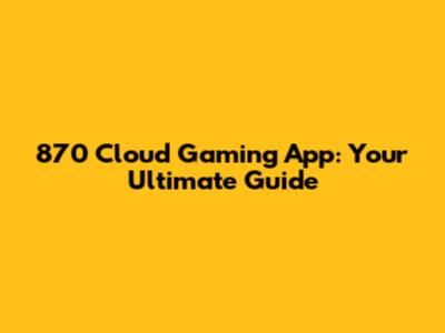 870 Cloud Gaming App: Your Ultimate Guide