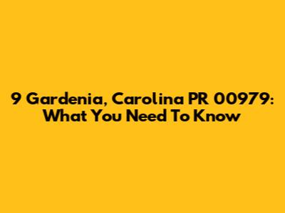 9 Gardenia, Carolina PR 00979: What You Need To Know