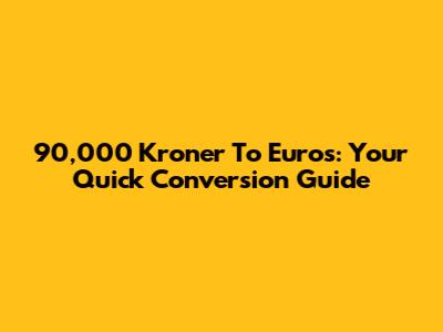 90,000 Kroner To Euros: Your Quick Conversion Guide