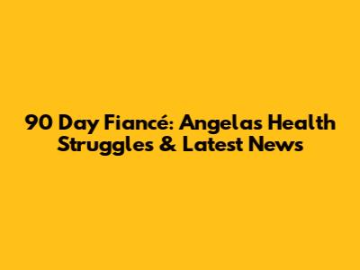 90 Day Fiancé: Angela's Health Struggles & Latest News