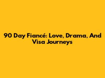 90 Day Fiancé: Love, Drama, And Visa Journeys