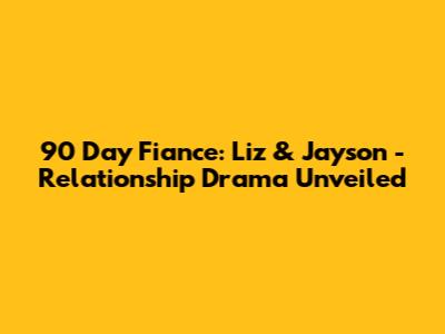 90 Day Fiance: Liz & Jayson - Relationship Drama Unveiled