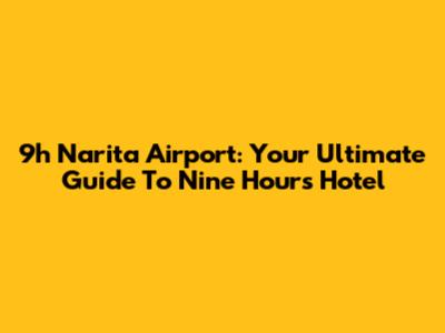 9h Narita Airport: Your Ultimate Guide To Nine Hours Hotel