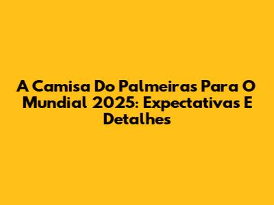 A Camisa Do Palmeiras Para O Mundial 2025: Expectativas E Detalhes