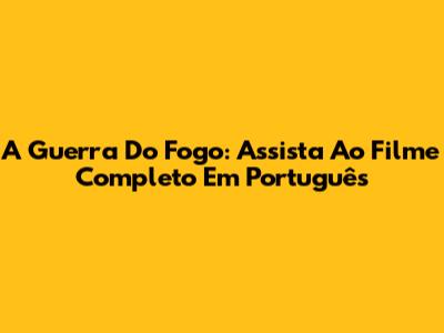 A Guerra Do Fogo: Assista Ao Filme Completo Em Português