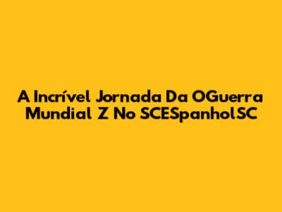 A Incrível Jornada Da OGuerra Mundial Z No SCESpanholSC