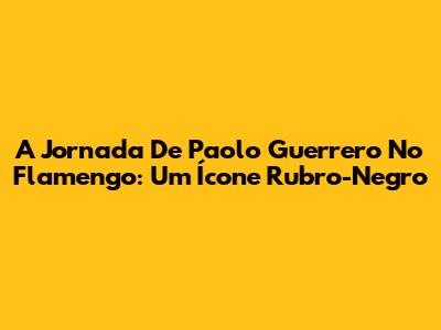 A Jornada De Paolo Guerrero No Flamengo: Um Ícone Rubro-Negro
