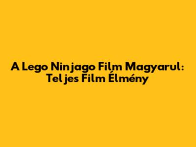 A Lego Ninjago Film Magyarul: Teljes Film Élmény