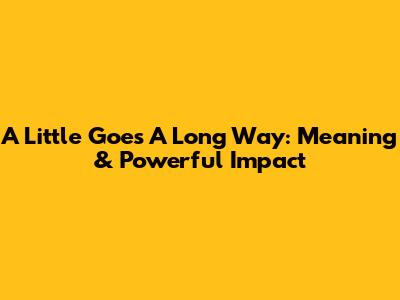 A Little Goes A Long Way: Meaning & Powerful Impact