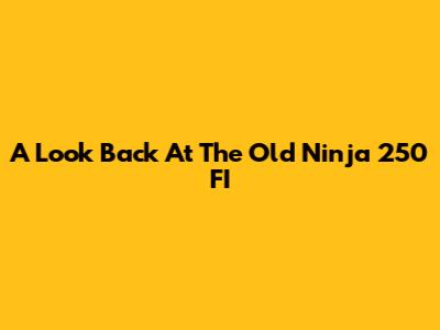 A Look Back At The Old Ninja 250 FI