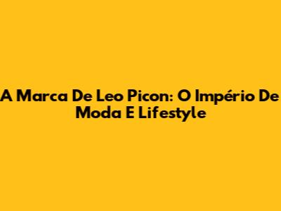 A Marca De Leo Picon: O Império De Moda E Lifestyle