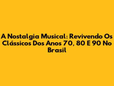 A Nostalgia Musical: Revivendo Os Clássicos Dos Anos 70, 80 E 90 No Brasil