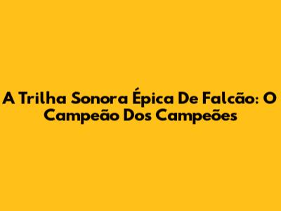 A Trilha Sonora Épica De 'Falcão: O Campeão Dos Campeões'