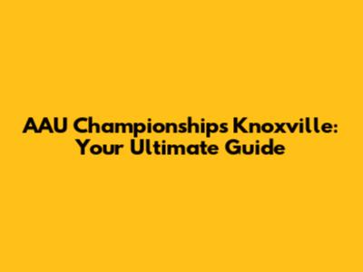 AAU Championships Knoxville: Your Ultimate Guide