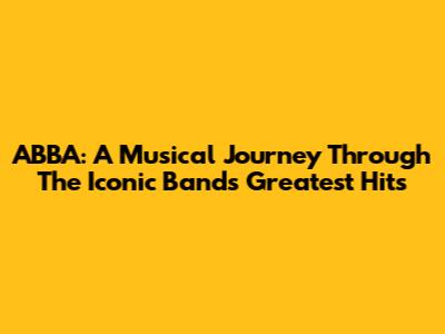 ABBA: A Musical Journey Through The Iconic Band's Greatest Hits