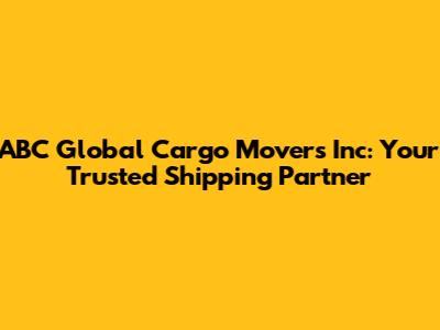 ABC Global Cargo Movers Inc: Your Trusted Shipping Partner