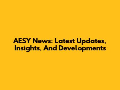 AESY News: Latest Updates, Insights, And Developments