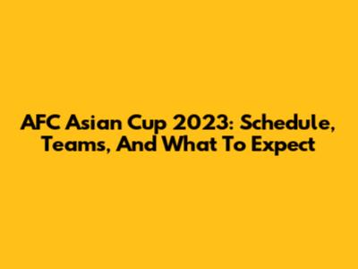 AFC Asian Cup 2023: Schedule, Teams, And What To Expect