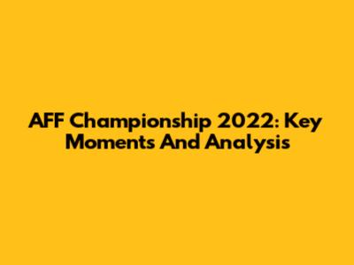AFF Championship 2022: Key Moments And Analysis