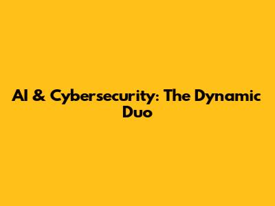 AI & Cybersecurity: The Dynamic Duo