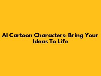 AI Cartoon Characters: Bring Your Ideas To Life