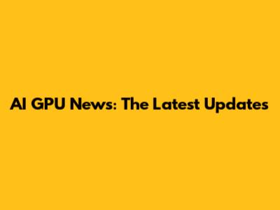 AI GPU News: The Latest Updates