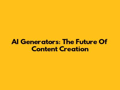 AI Generators: The Future Of Content Creation