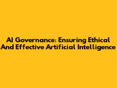 AI Governance: Ensuring Ethical And Effective Artificial Intelligence