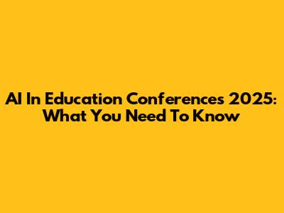 AI In Education Conferences 2025: What You Need To Know