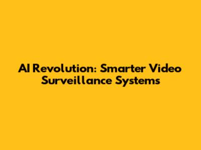 AI Revolution: Smarter Video Surveillance Systems