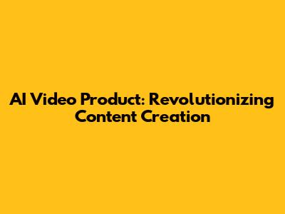 AI Video Product: Revolutionizing Content Creation